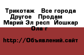 Трикотаж - Все города Другое » Продам   . Марий Эл респ.,Йошкар-Ола г.